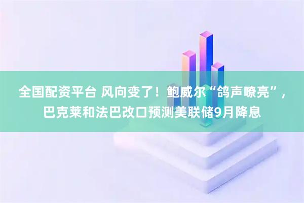 全国配资平台 风向变了！鲍威尔“鸽声嘹亮”，巴克莱和法巴改口预测美联储9月降息