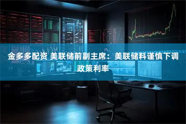 金多多配资 美联储前副主席：美联储料谨慎下调政策利率