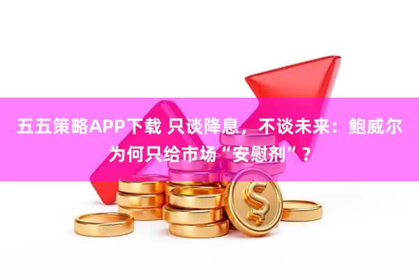 五五策略APP下载 只谈降息，不谈未来：鲍威尔为何只给市场“安慰剂”？