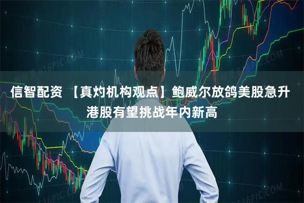 信智配资 【真灼机构观点】鲍威尔放鸽美股急升 港股有望挑战年内新高