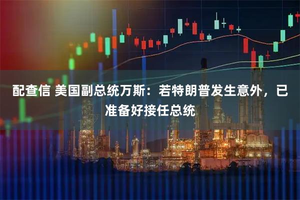 配查信 美国副总统万斯：若特朗普发生意外，已准备好接任总统