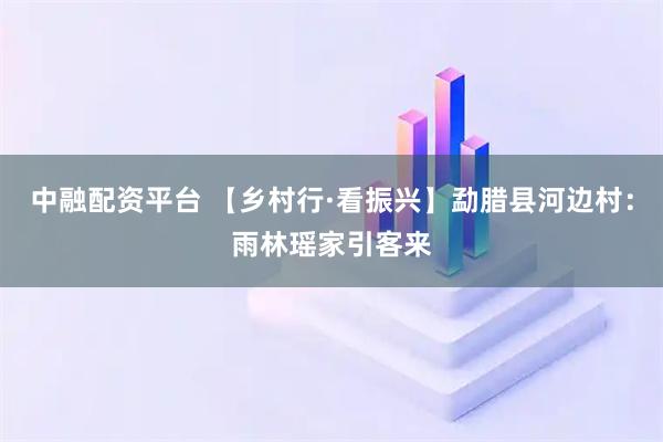 中融配资平台 【乡村行·看振兴】勐腊县河边村：雨林瑶家引客来