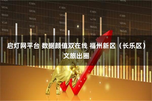 启灯网平台 数据颜值双在线 福州新区（长乐区）文旅出圈
