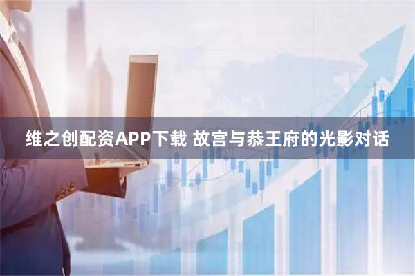 维之创配资APP下载 故宫与恭王府的光影对话