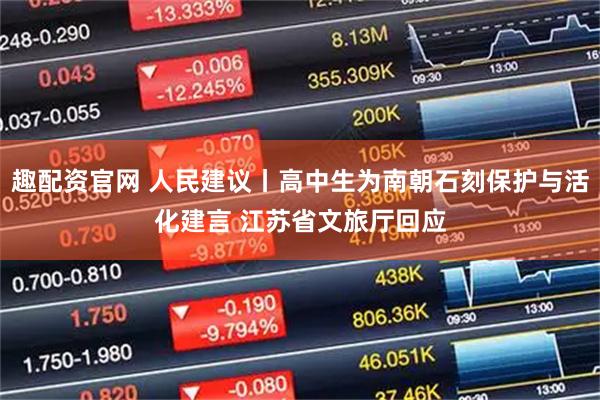 趣配资官网 人民建议丨高中生为南朝石刻保护与活化建言 江苏省文旅厅回应