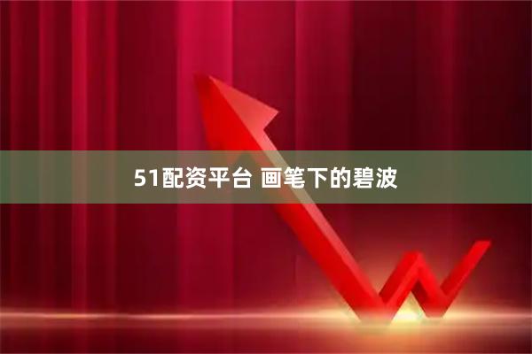 51配资平台 画笔下的碧波