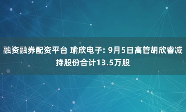 融资融券配资平台 瑜欣电子: 9月5日高管胡欣睿减持股份合计13.5万股