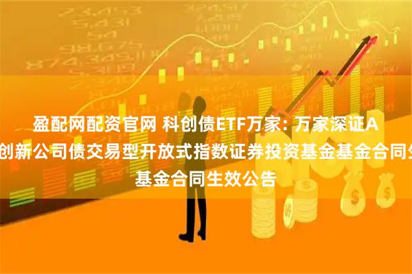 盈配网配资官网 科创债ETF万家: 万家深证AAA科技创新公司债交易型开放式指数证券投资基金基金合同生效公告
