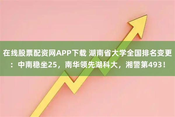 在线股票配资网APP下载 湖南省大学全国排名变更：中南稳坐25，南华领先湖科大，湘警第493！