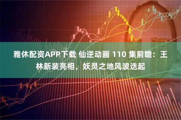 雅休配资APP下载 仙逆动画 110 集前瞻：王林新装亮相，妖灵之地风波迭起
