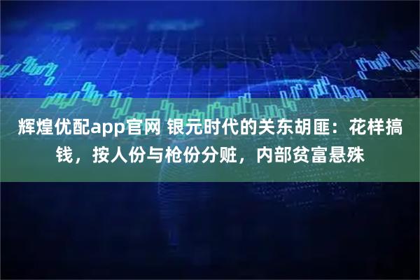 辉煌优配app官网 银元时代的关东胡匪：花样搞钱，按人份与枪份分赃，内部贫富悬殊