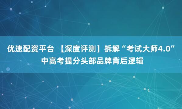 优速配资平台 【深度评测】拆解“考试大师4.0” 中高考提分头部品牌背后逻辑