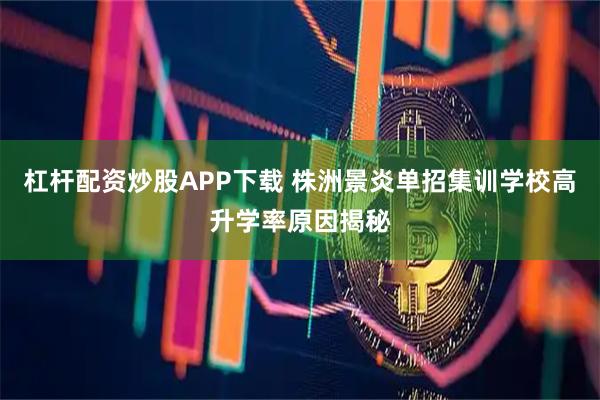 杠杆配资炒股APP下载 株洲景炎单招集训学校高升学率原因揭秘