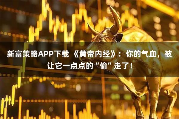 新富策略APP下载 《黄帝内经》：你的气血，被让它一点点的“偷”走了！