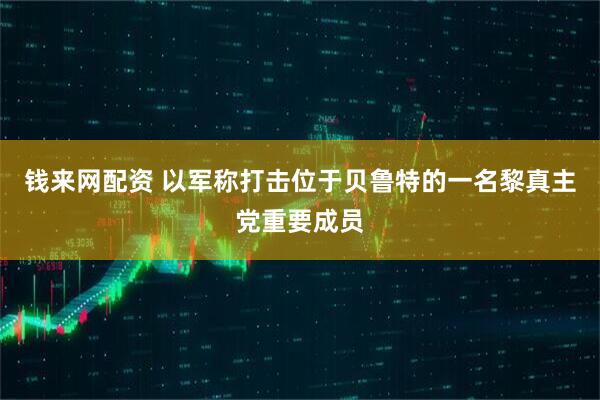 钱来网配资 以军称打击位于贝鲁特的一名黎真主党重要成员