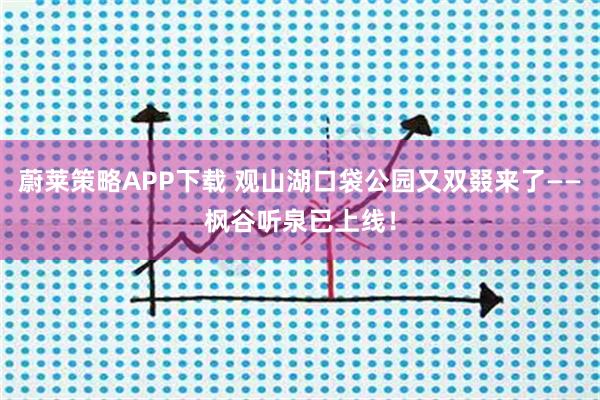 蔚莱策略APP下载 观山湖口袋公园又双叕来了——枫谷听泉已上线!