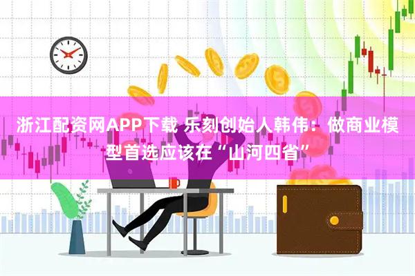 浙江配资网APP下载 乐刻创始人韩伟：做商业模型首选应该在“山河四省”