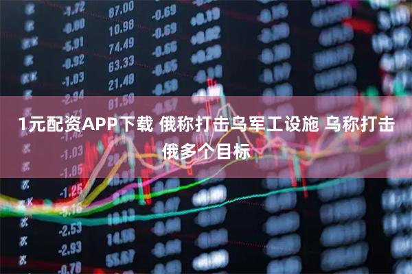 1元配资APP下载 俄称打击乌军工设施 乌称打击俄多个目标