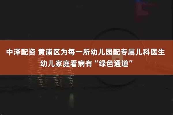 中泽配资 黄浦区为每一所幼儿园配专属儿科医生 幼儿家庭看病有“绿色通道”