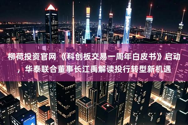柳荷投资官网 《科创板交易一周年白皮书》启动，华泰联合董事长江禹解读投行转型新机遇