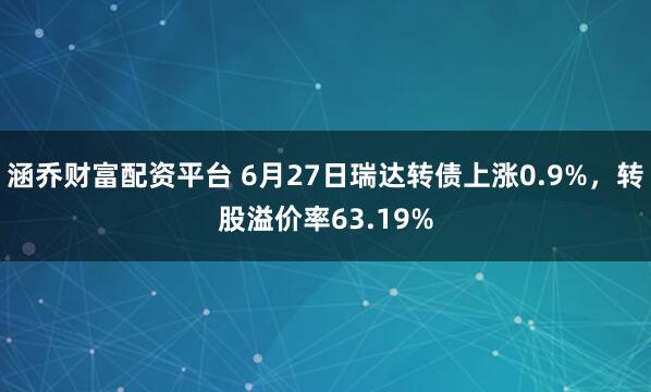 涵乔财富配资平台 6月27日瑞达转债上涨0.9%，转股溢价率63.19%
