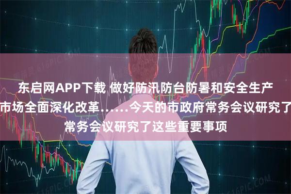 东启网APP下载 做好防汛防台防暑和安全生产各项工作、碳市场全面深化改革……今天的市政府常务会议研究了这些重要事项