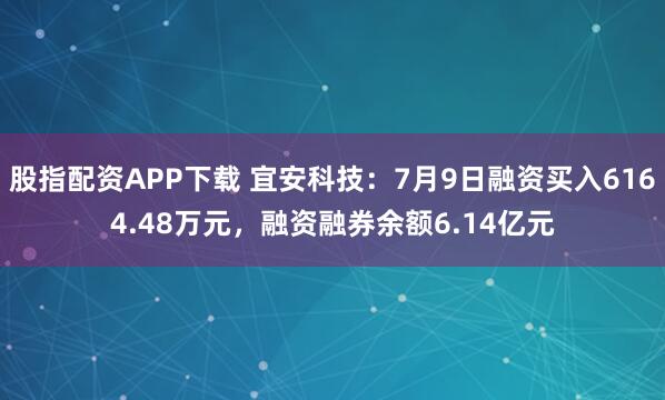 股指配资APP下载 宜安科技：7月9日融资买入6164.48万元，融资融券余额6.14亿元