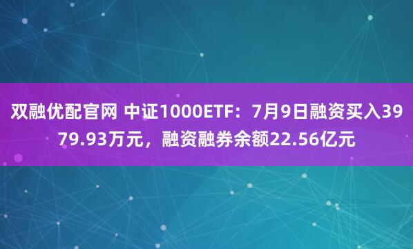 双融优配官网 中证1000ETF：7月9日融资买入3979.93万元，融资融券余额22.56亿元