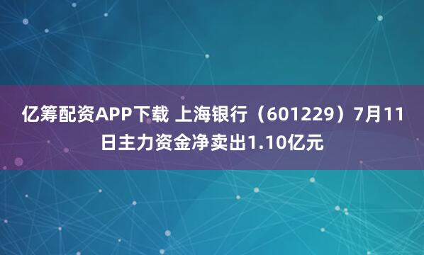亿筹配资APP下载 上海银行（601229）7月11日主力资金净卖出1.10亿元