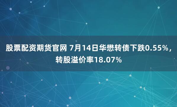 股票配资期货官网 7月14日华懋转债下跌0.55%，转股溢价率18.07%