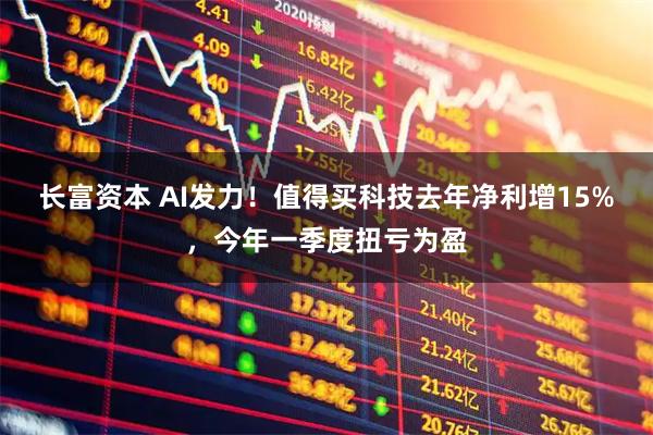 长富资本 AI发力！值得买科技去年净利增15%，今年一季度扭亏为盈