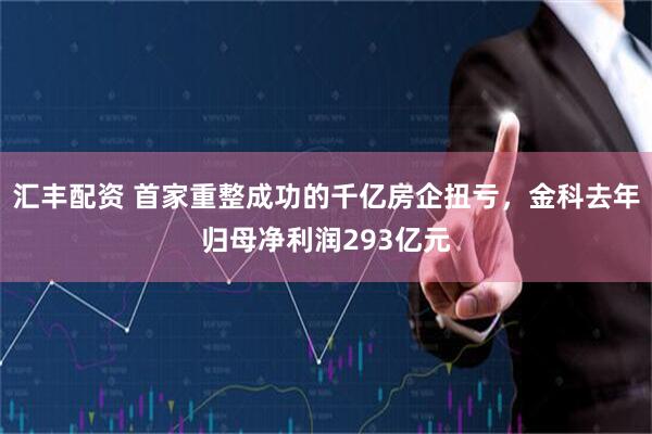 汇丰配资 首家重整成功的千亿房企扭亏，金科去年归母净利润293亿元