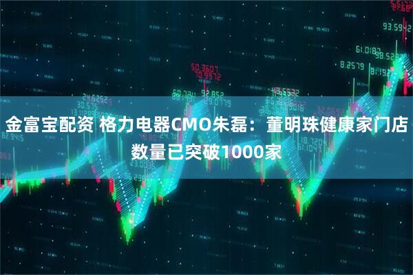 金富宝配资 格力电器CMO朱磊：董明珠健康家门店数量已突破1000家
